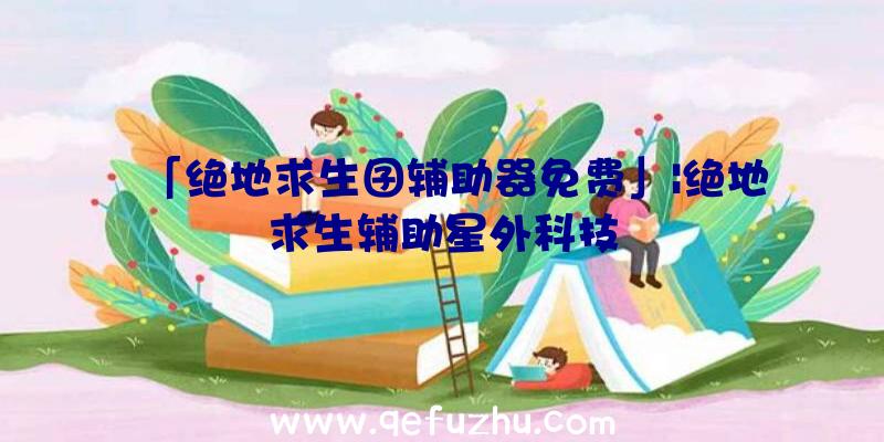 「绝地求生囝辅助器免费」|绝地求生辅助星外科技